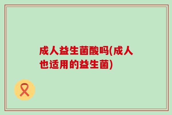 成人益生菌酸吗(成人也适用的益生菌)