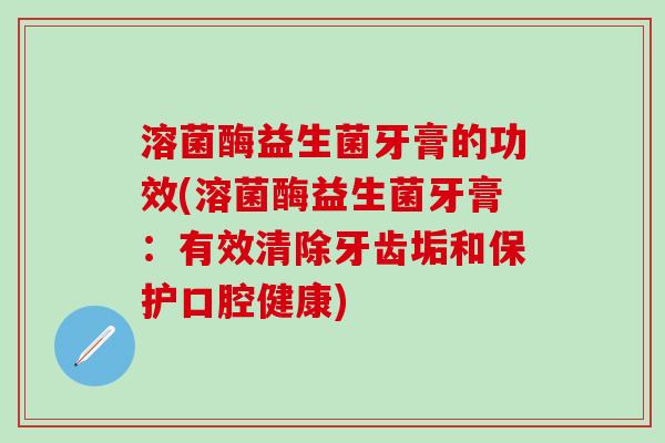 溶菌酶益生菌牙膏的功效(溶菌酶益生菌牙膏：有效清除牙齿垢和保护口腔健康)