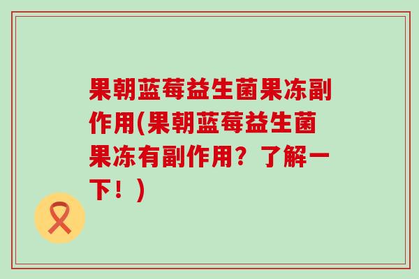 果朝蓝莓益生菌果冻副作用(果朝蓝莓益生菌果冻有副作用？了解一下！)