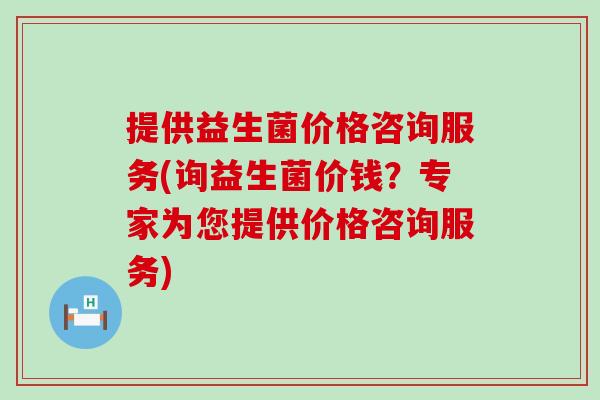 提供益生菌价格咨询服务(询益生菌价钱？专家为您提供价格咨询服务)