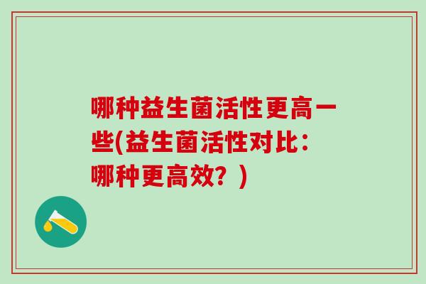哪种益生菌活性更高一些(益生菌活性对比：哪种更高效？)