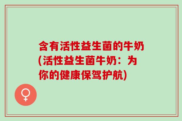 含有活性益生菌的牛奶(活性益生菌牛奶：为你的健康保驾护航)