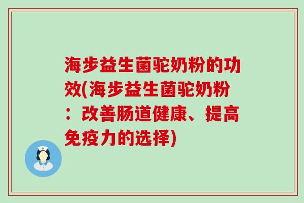 海步益生菌驼奶粉的功效(海步益生菌驼奶粉：改善肠道健康、提高力的选择)