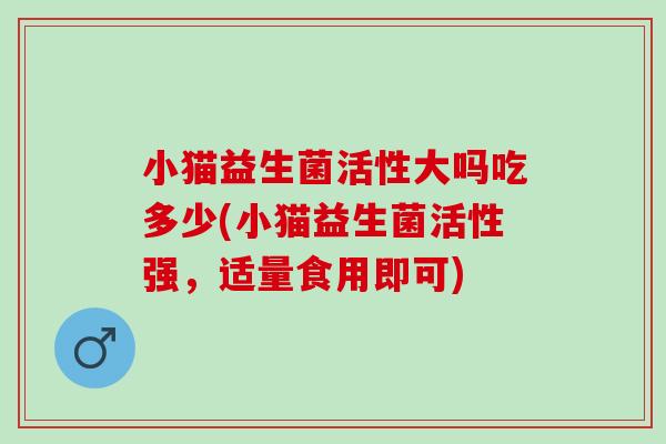 小猫益生菌活性大吗吃多少(小猫益生菌活性强，适量食用即可)