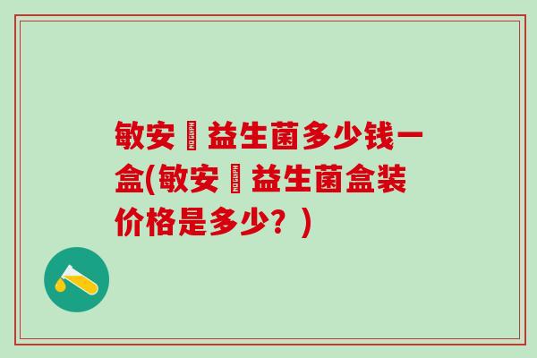敏安渟益生菌多少钱一盒(敏安渟益生菌盒装价格是多少？)