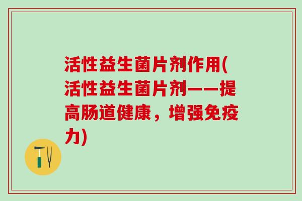 活性益生菌片剂作用(活性益生菌片剂——提高肠道健康，增强力)
