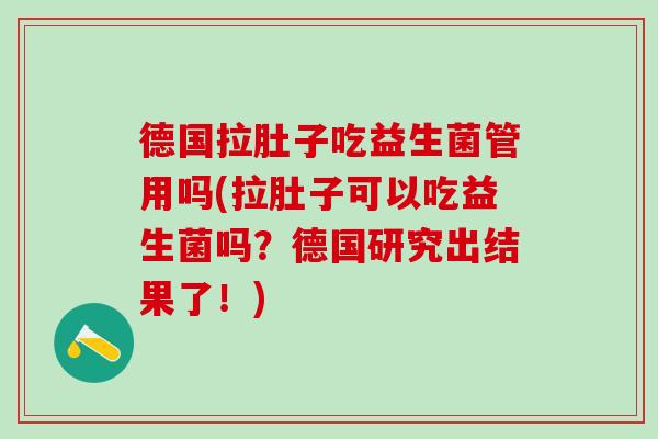 德国拉肚子吃益生菌管用吗(拉肚子可以吃益生菌吗？德国研究出结果了！)