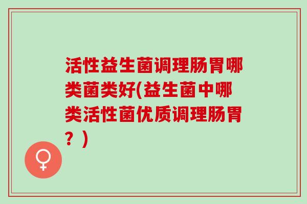 活性益生菌调理肠胃哪类菌类好(益生菌中哪类活性菌优质调理肠胃？)
