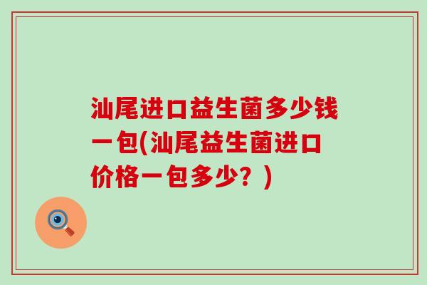 汕尾进口益生菌多少钱一包(汕尾益生菌进口价格一包多少？)
