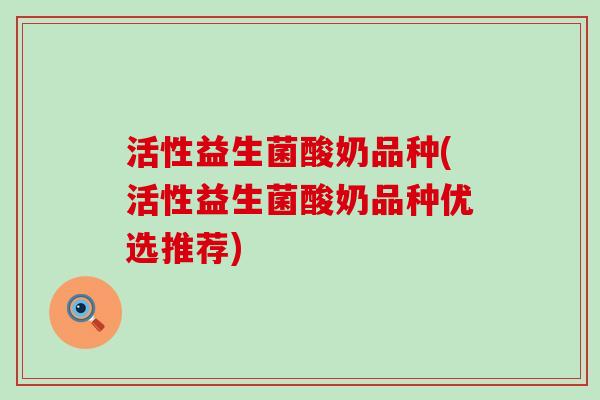 活性益生菌酸奶品种(活性益生菌酸奶品种优选推荐)