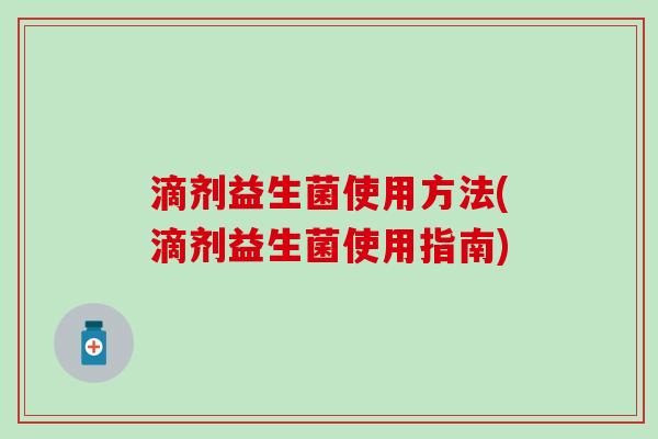 滴剂益生菌使用方法(滴剂益生菌使用指南)