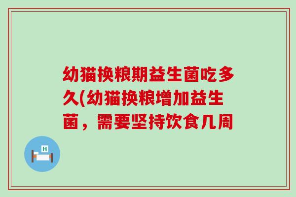 幼猫换粮期益生菌吃多久(幼猫换粮增加益生菌，需要坚持饮食几周