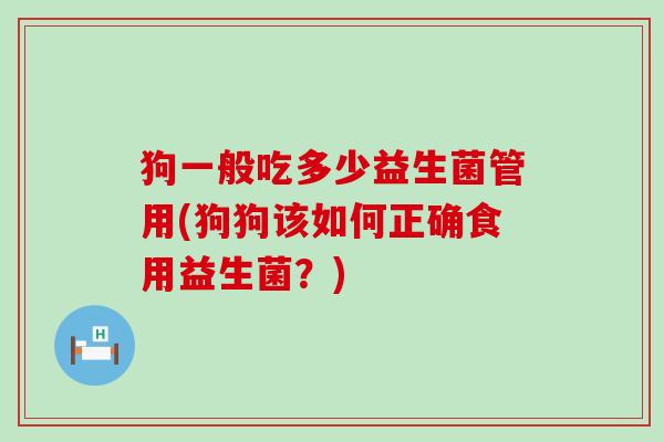 狗一般吃多少益生菌管用(狗狗该如何正确食用益生菌？)