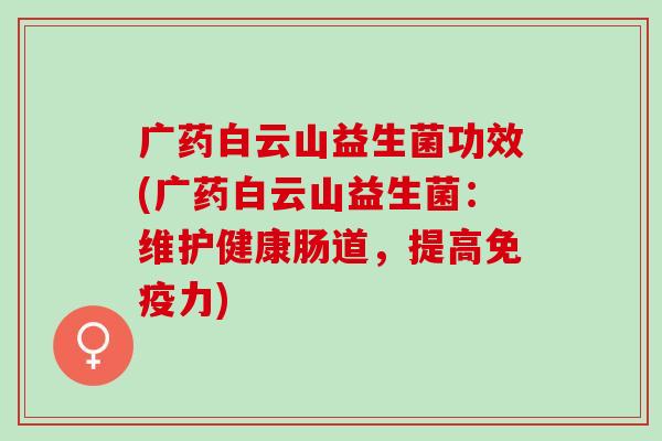 广药白云山益生菌功效(广药白云山益生菌：维护健康肠道，提高力)