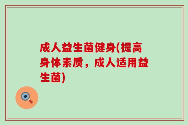 成人益生菌健身(提高身体素质，成人适用益生菌)