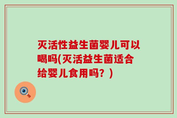 灭活性益生菌婴儿可以喝吗(灭活益生菌适合给婴儿食用吗？)
