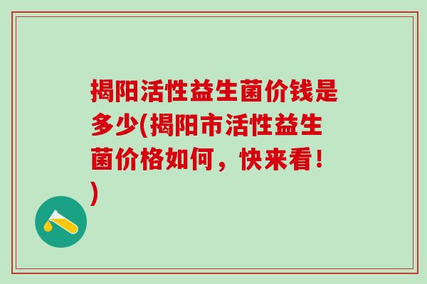 揭阳活性益生菌价钱是多少(揭阳市活性益生菌价格如何，快来看！)