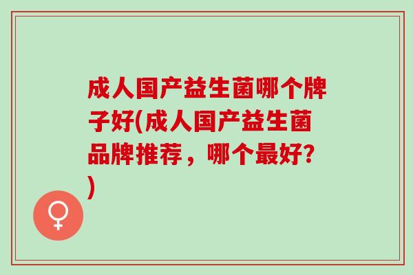 成人国产益生菌哪个牌子好(成人国产益生菌品牌推荐，哪个好？)