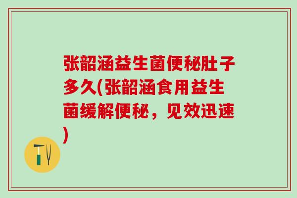 张韶涵益生菌肚子多久(张韶涵食用益生菌缓解，见效迅速)