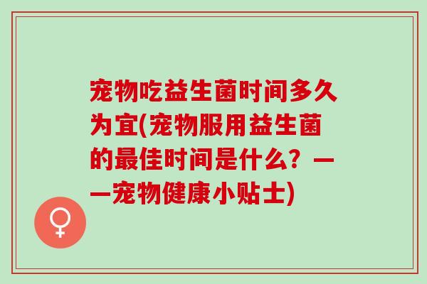 宠物吃益生菌时间多久为宜(宠物服用益生菌的佳时间是什么？——宠物健康小贴士)