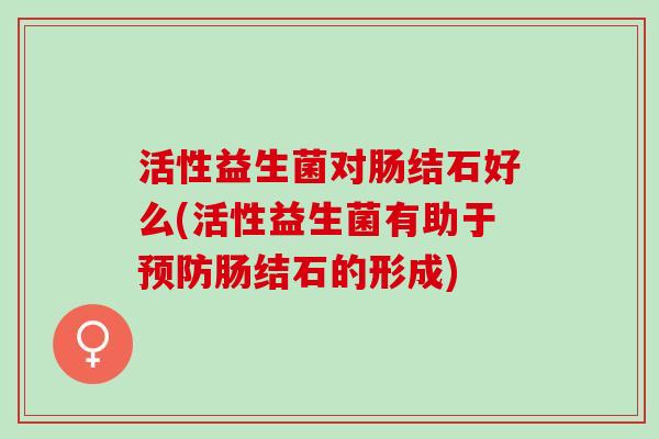 活性益生菌对肠结石好么(活性益生菌有助于肠结石的形成)