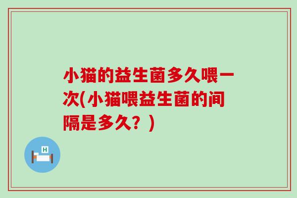 小猫的益生菌多久喂一次(小猫喂益生菌的间隔是多久？)