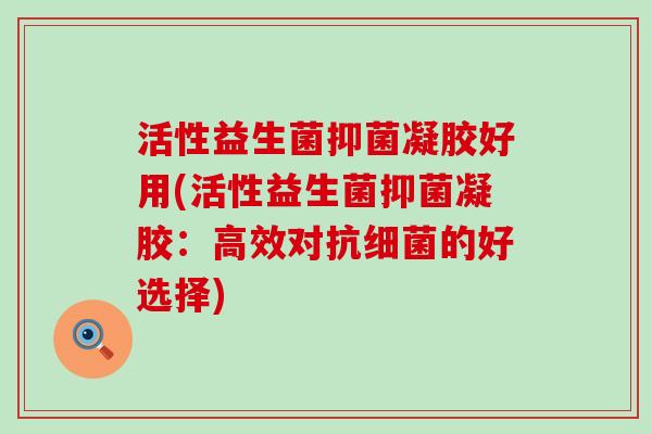 活性益生菌抑菌凝胶好用(活性益生菌抑菌凝胶：高效对抗的好选择)