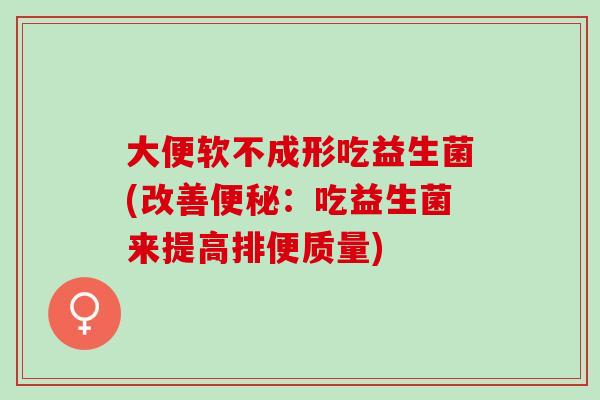 大便软不成形吃益生菌(改善：吃益生菌来提高排便质量)