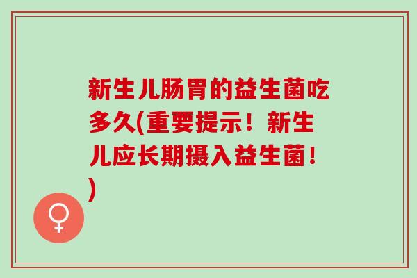 新生儿肠胃的益生菌吃多久(重要提示！新生儿应长期摄入益生菌！)
