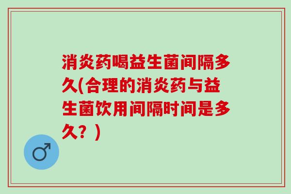 药喝益生菌间隔多久(合理的药与益生菌饮用间隔时间是多久？)