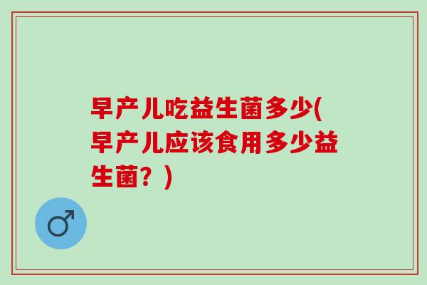 早产儿吃益生菌多少(早产儿应该食用多少益生菌？)