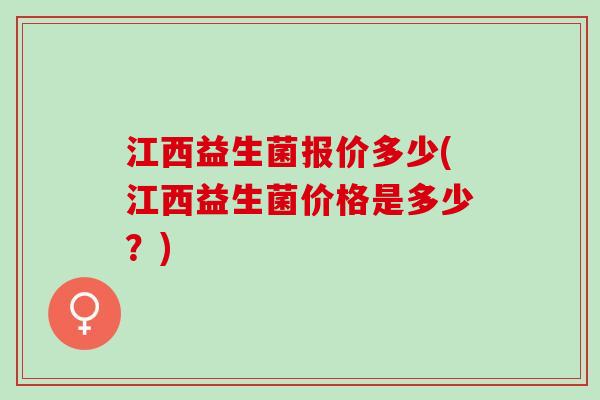 江西益生菌报价多少(江西益生菌价格是多少？)