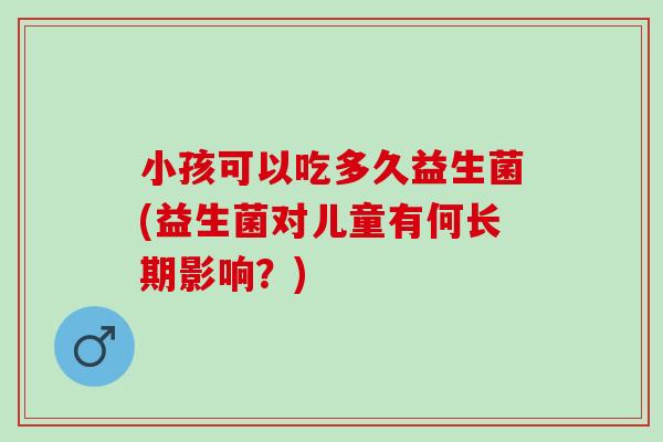 小孩可以吃多久益生菌(益生菌对儿童有何长期影响？)