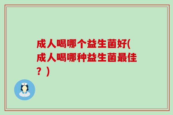 成人喝哪个益生菌好(成人喝哪种益生菌佳？)