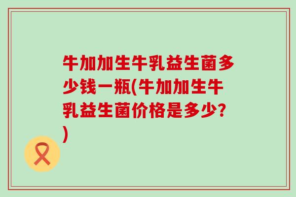 牛加加生牛乳益生菌多少钱一瓶(牛加加生牛乳益生菌价格是多少？)
