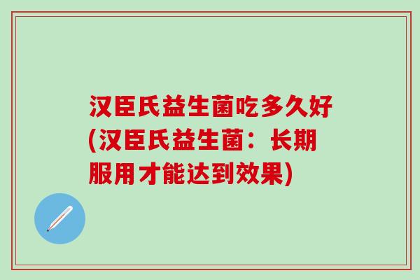 汉臣氏益生菌吃多久好(汉臣氏益生菌：长期服用才能达到效果)