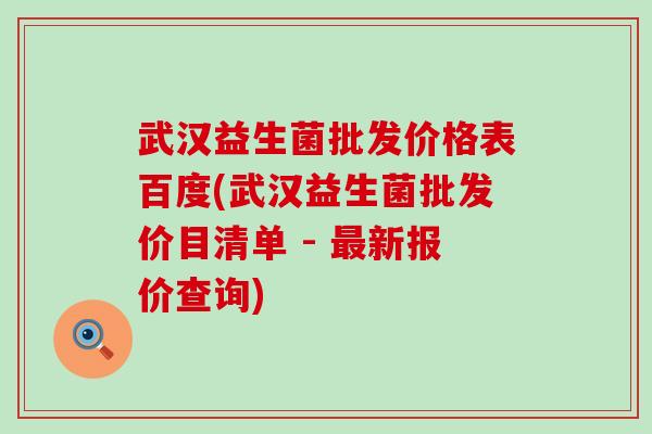 武汉益生菌批发价格表百度(武汉益生菌批发价目清单 - 新报价查询)