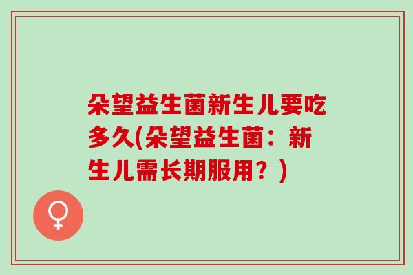 朵望益生菌新生儿要吃多久(朵望益生菌：新生儿需长期服用？)