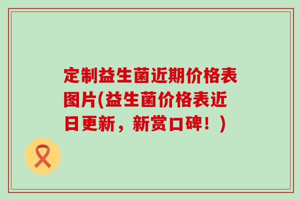 定制益生菌近期价格表图片(益生菌价格表近日更新，新赏口碑！)