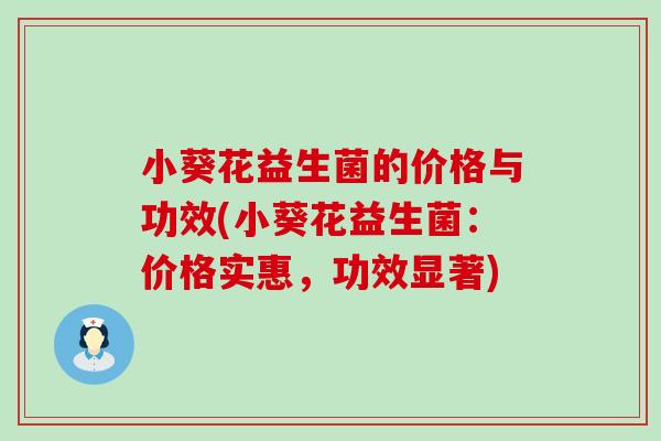 小葵花益生菌的价格与功效(小葵花益生菌：价格实惠，功效显著)