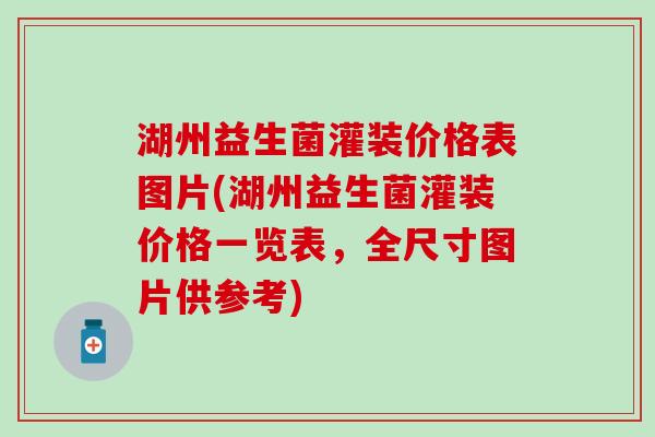 湖州益生菌灌装价格表图片(湖州益生菌灌装价格一览表，全尺寸图片供参考)