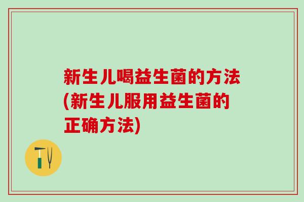 新生儿喝益生菌的方法(新生儿服用益生菌的正确方法)