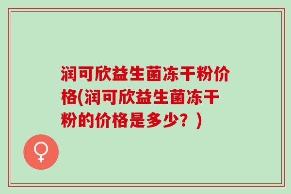 润可欣益生菌冻干粉价格(润可欣益生菌冻干粉的价格是多少？)