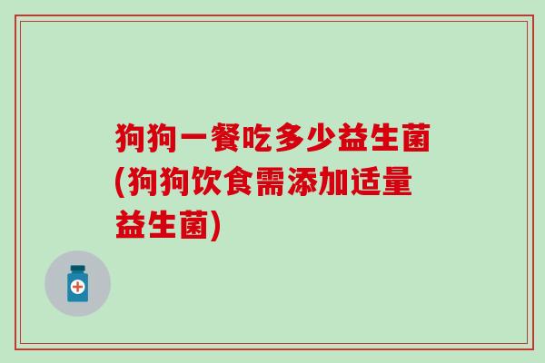 狗狗一餐吃多少益生菌(狗狗饮食需添加适量益生菌)