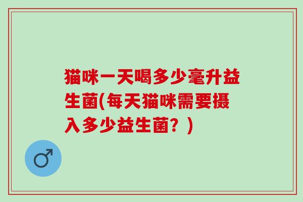 猫咪一天喝多少毫升益生菌(每天猫咪需要摄入多少益生菌？)