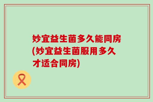 妙宜益生菌多久能同房(妙宜益生菌服用多久才适合同房)