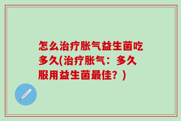 怎么益生菌吃多久(：多久服用益生菌佳？)