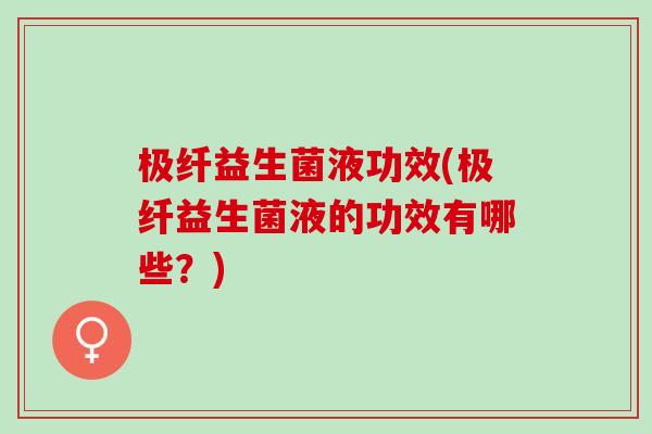 极纤益生菌液功效(极纤益生菌液的功效有哪些？)