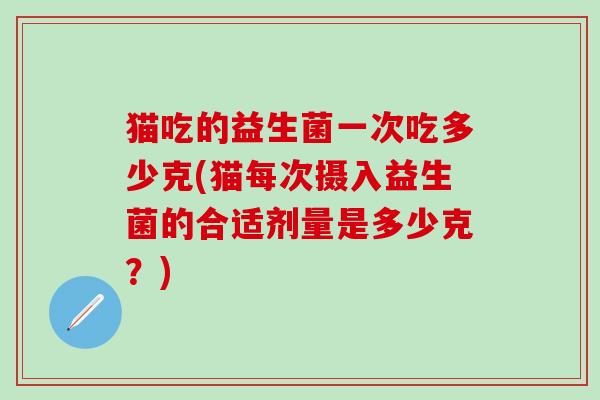 猫吃的益生菌一次吃多少克(猫每次摄入益生菌的合适剂量是多少克？)