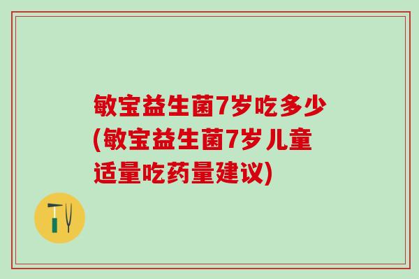 敏宝益生菌7岁吃多少(敏宝益生菌7岁儿童适量吃药量建议)